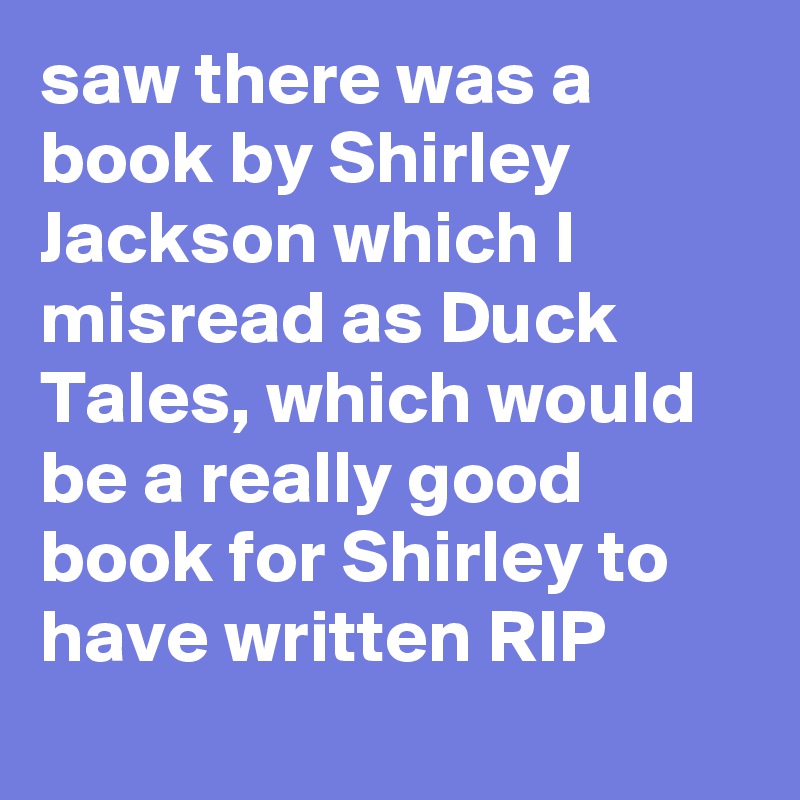 saw there was a book by Shirley Jackson which I misread as Duck Tales, which would be a really good book for Shirley to have written RIP