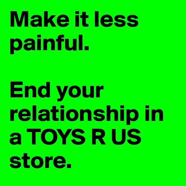 Make it less painful. 

End your relationship in a TOYS R US store.