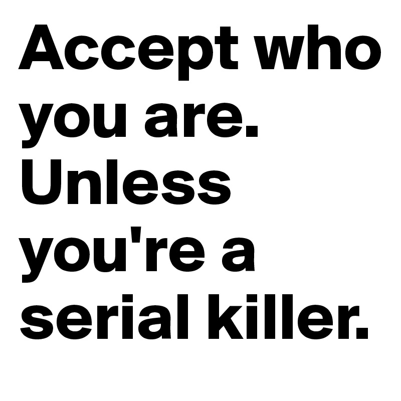 Accept who you are. 
Unless you're a serial killer.