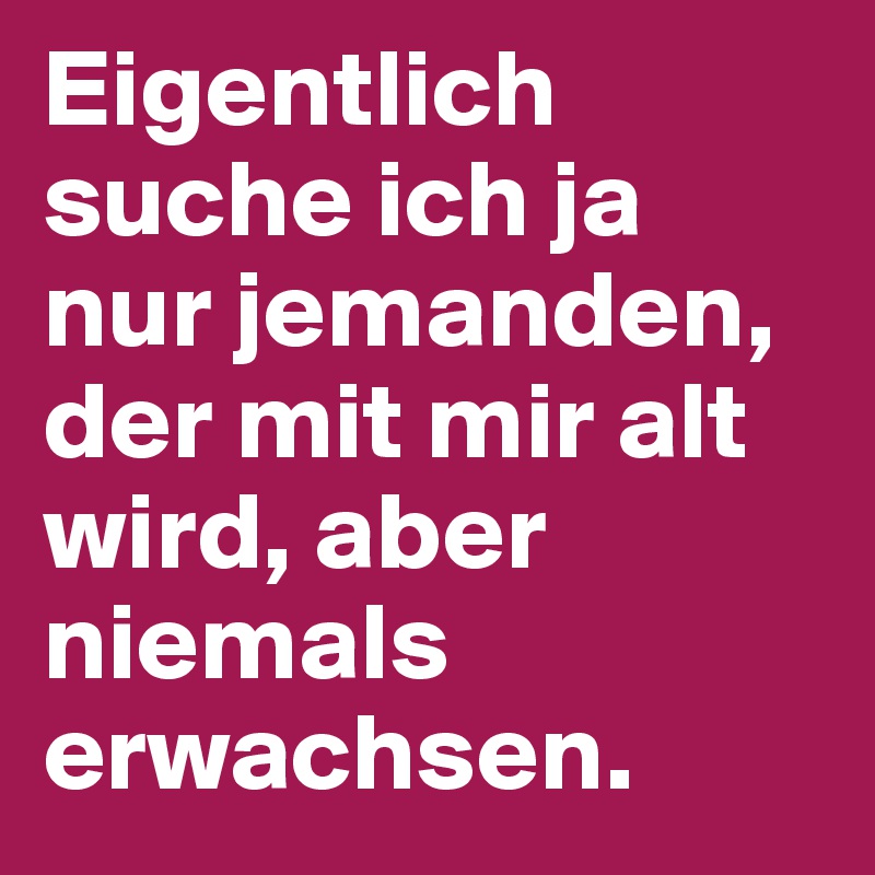 Eigentlich suche ich ja nur jemanden, der mit mir alt wird, aber niemals erwachsen. 