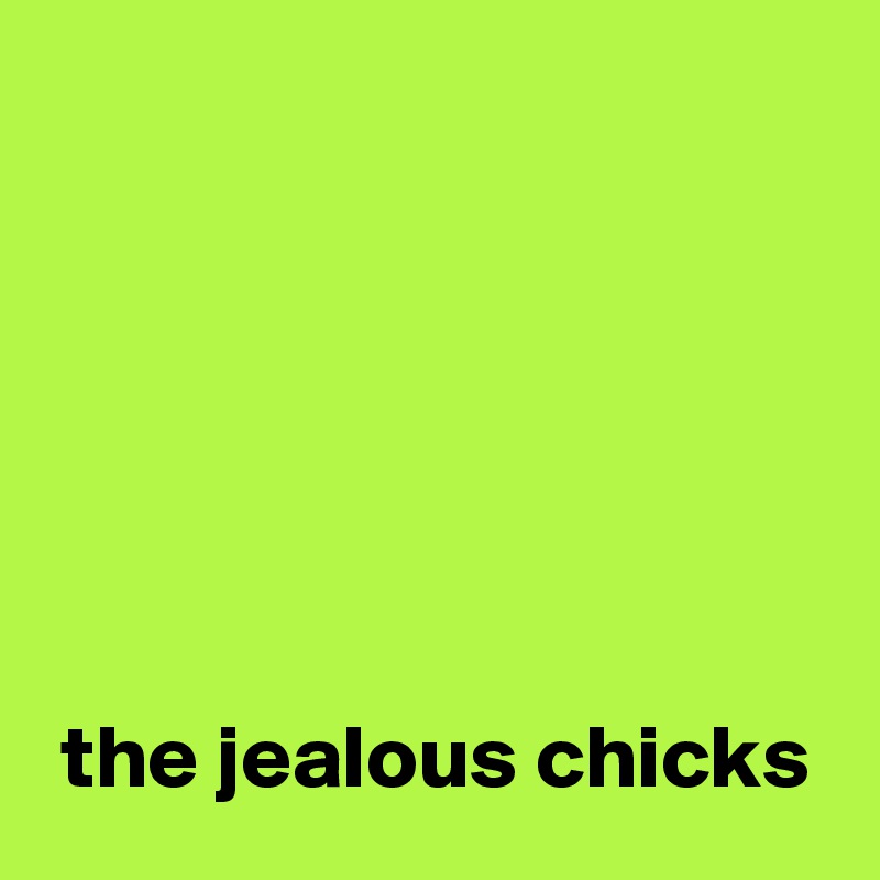 






 the jealous chicks