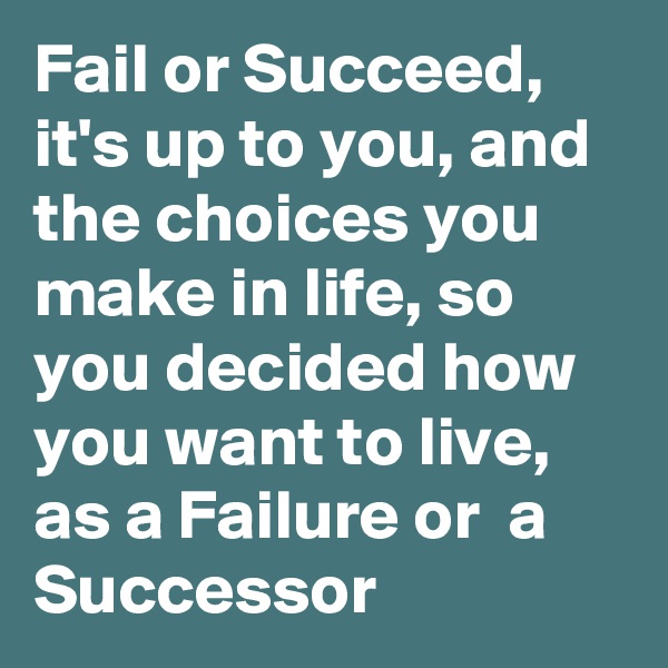 Fail or Succeed,  it's up to you, and the choices you make in life, so you decided how you want to live, as a Failure or  a Successor