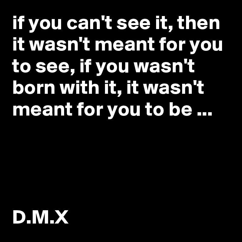 if you can't see it, then it wasn't meant for you to see, if you wasn't born with it, it wasn't meant for you to be ...




D.M.X