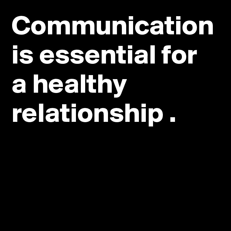 Communication is essential for a healthy relationship .