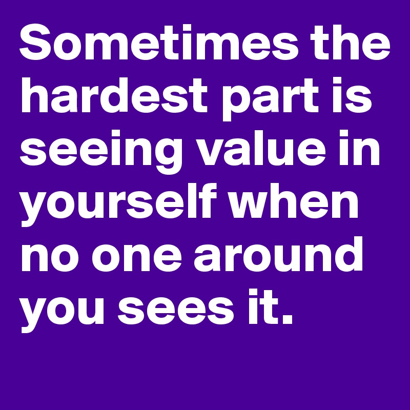 Sometimes the hardest part is seeing value in yourself when no one around you sees it. 
