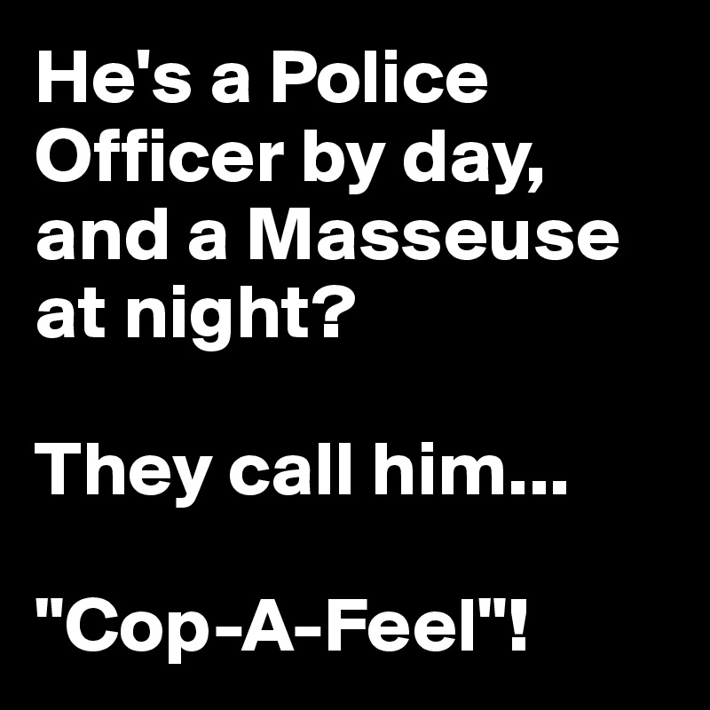 He's a Police Officer by day, 
and a Masseuse at night? 

They call him...

"Cop-A-Feel"!