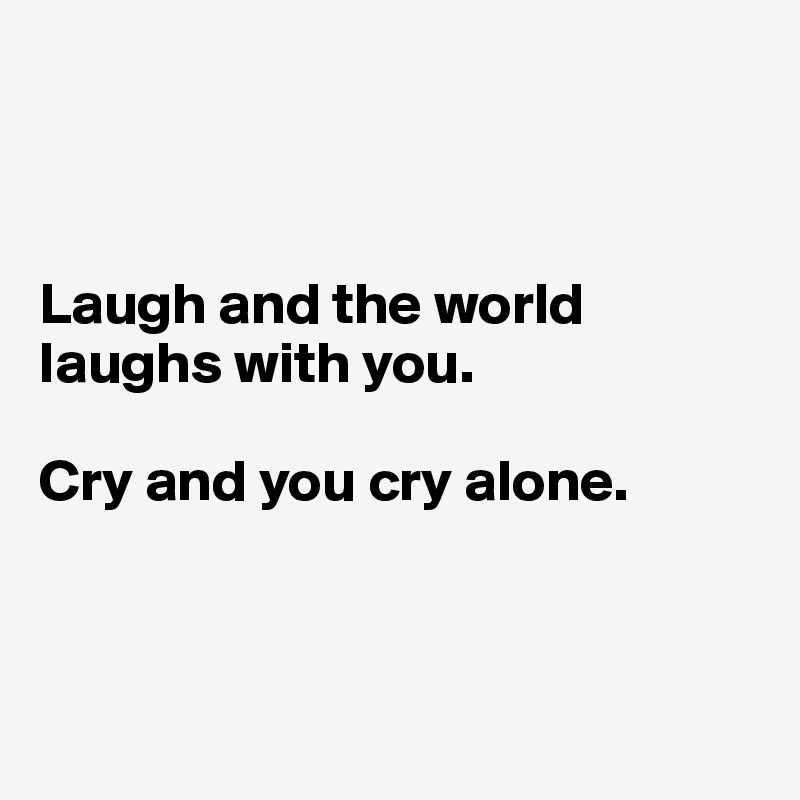 



Laugh and the world laughs with you. 

Cry and you cry alone.



