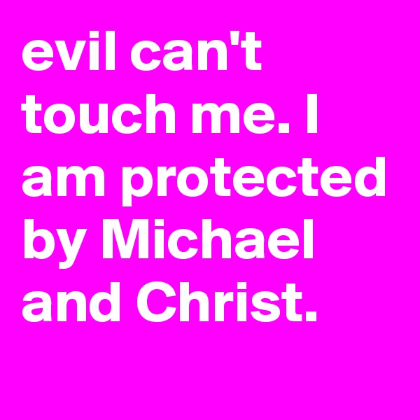 evil can't touch me. I am protected by Michael and Christ.   