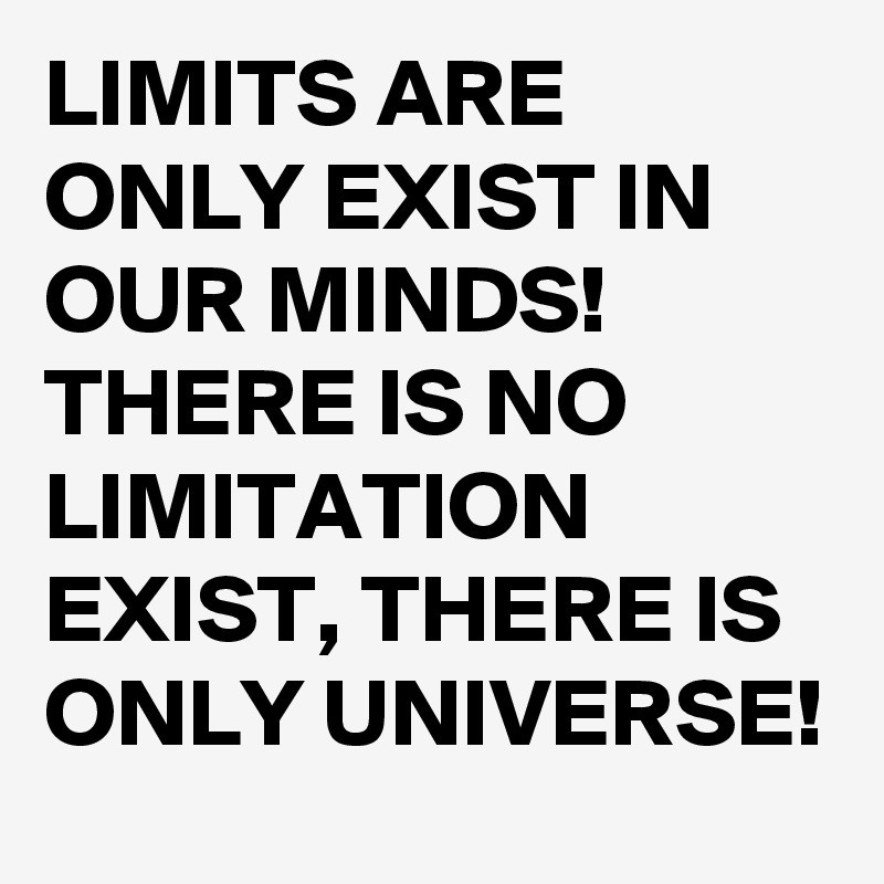 LIMITS ARE ONLY EXIST IN OUR MINDS!
THERE IS NO LIMITATION EXIST, THERE IS ONLY UNIVERSE!