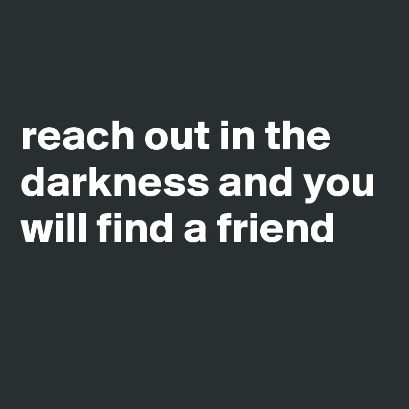 reach out in the darkness and you will find a friend - Post by ...