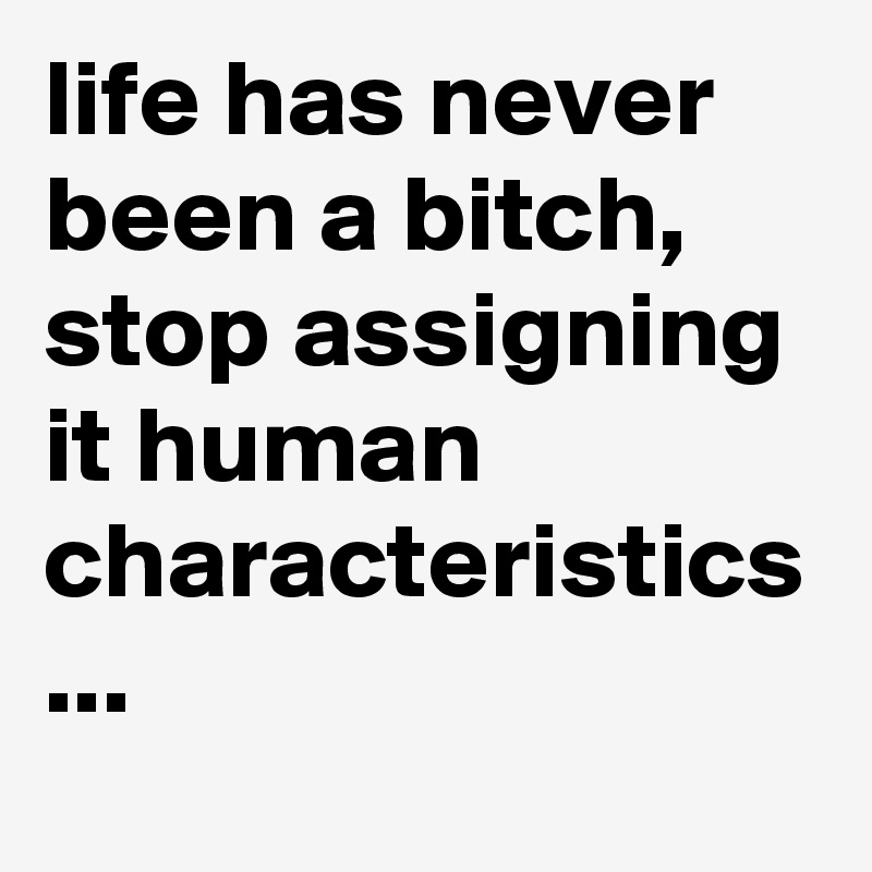 life has never been a bitch, stop assigning it human characteristics ...