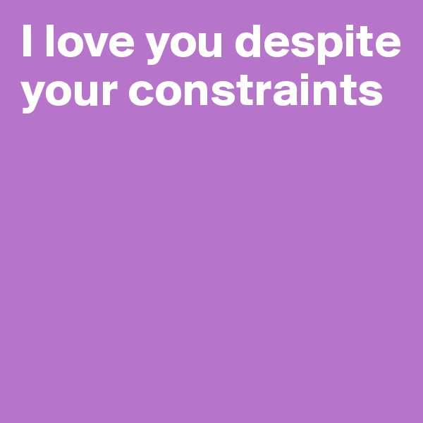 I love you despite your constraints 




