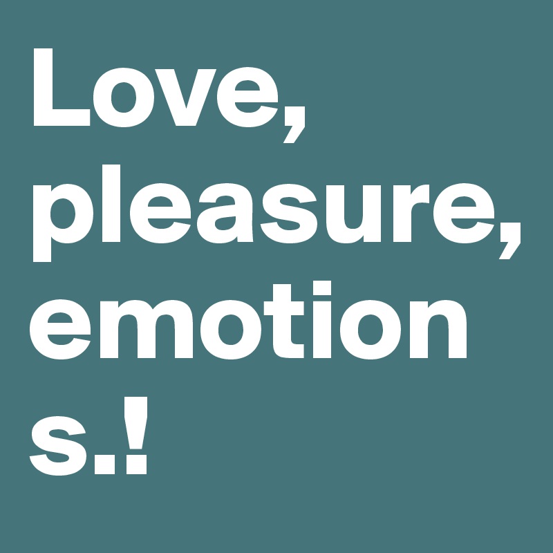 Love, pleasure, emotions.!