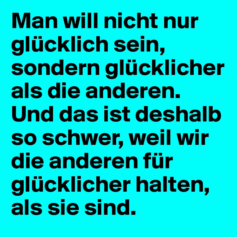 Man will nicht nur glücklich sein, sondern glücklicher als die anderen. Und das ist deshalb so schwer, weil wir die anderen für glücklicher halten, als sie sind.