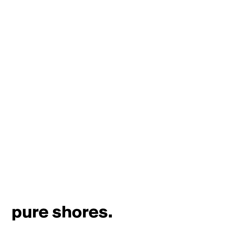 










pure shores.