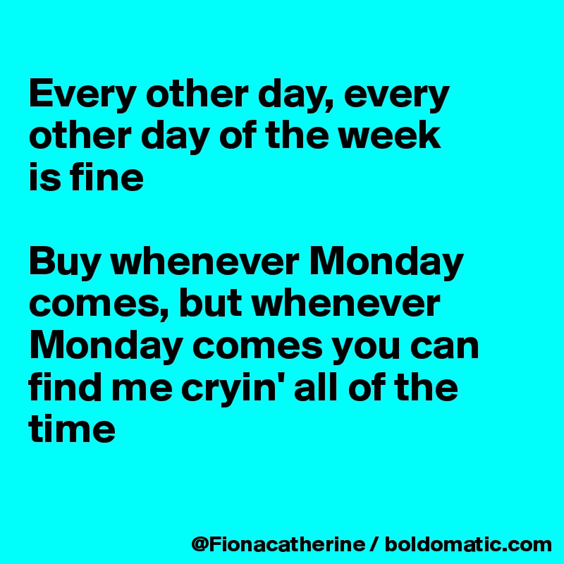 
Every other day, every
other day of the week
is fine

Buy whenever Monday
comes, but whenever
Monday comes you can
find me cryin' all of the time

