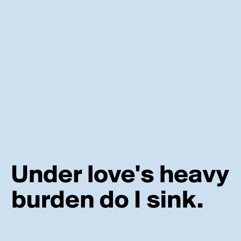 





Under love's heavy burden do I sink. 