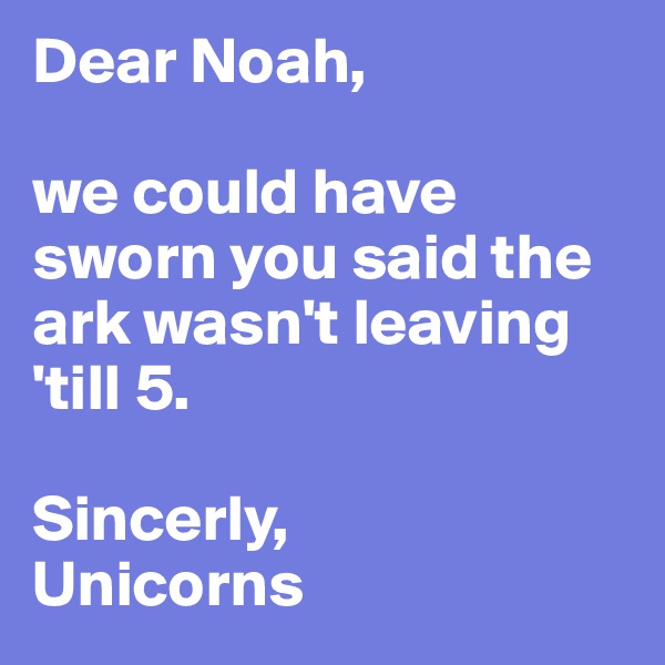 Dear Noah,

we could have sworn you said the ark wasn't leaving 'till 5.

Sincerly, 
Unicorns