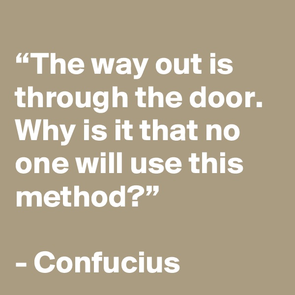 
“The way out is through the door. Why is it that no one will use this method?”

- Confucius