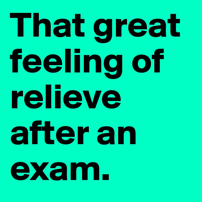 That great feeling of relieve after an exam. 