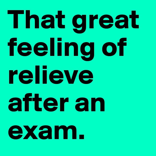 That great feeling of relieve after an exam. 