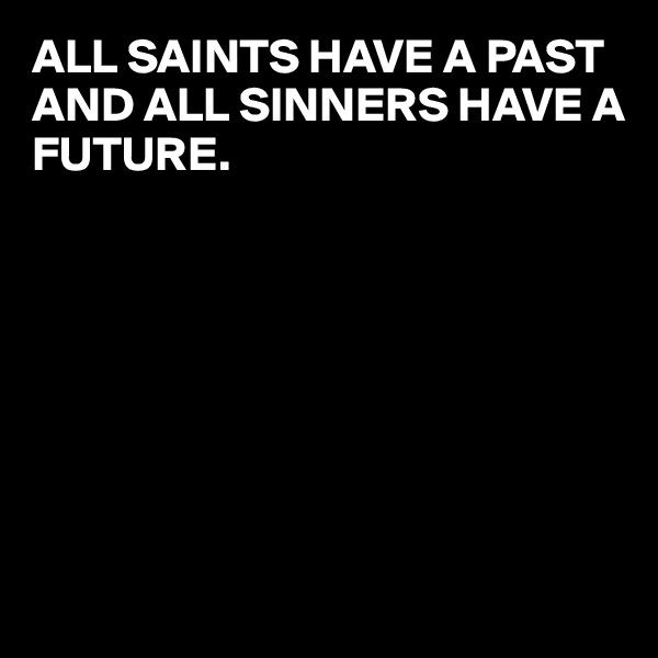 ALL SAINTS HAVE A PAST AND ALL SINNERS HAVE A FUTURE.








