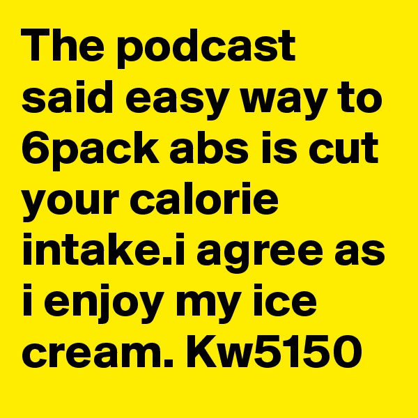 The podcast said easy way to 6pack abs is cut your calorie intake.i agree as i enjoy my ice cream. Kw5150