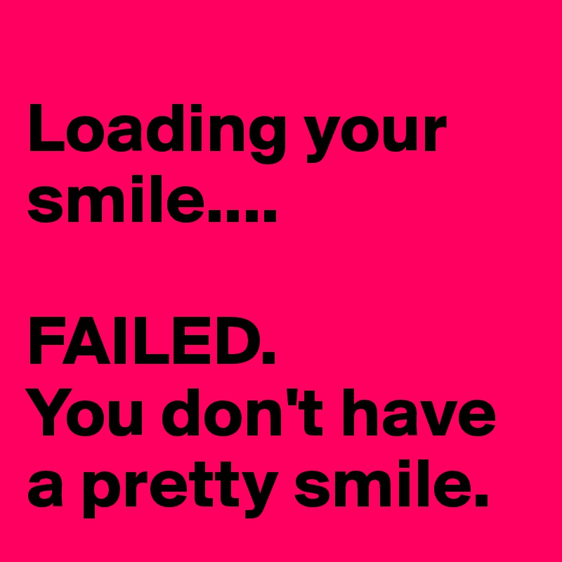 
Loading your smile.... 

FAILED. 
You don't have a pretty smile. 