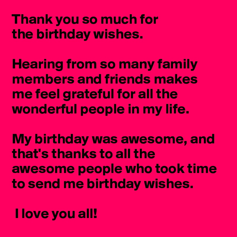 Thank you so much for the birthday wishes. Hearing from so many family ...
