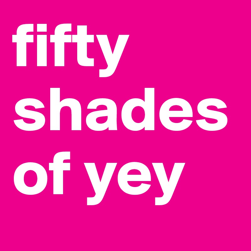 fifty shades of yey