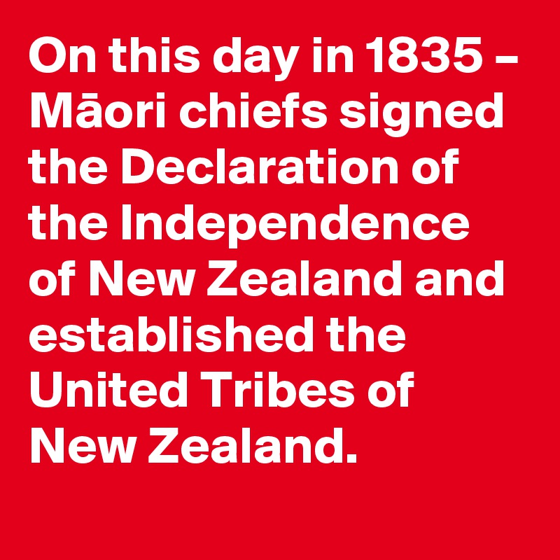 On this day in 1835 – Maori chiefs signed the Declaration of the Independence of New Zealand and established the United Tribes of New Zealand.