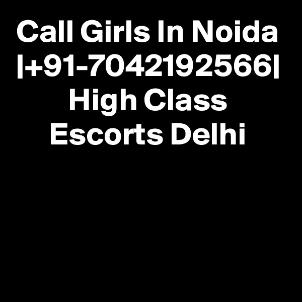 Call Girls In Noida |+91-7042192566| High Class Escorts Delhi
