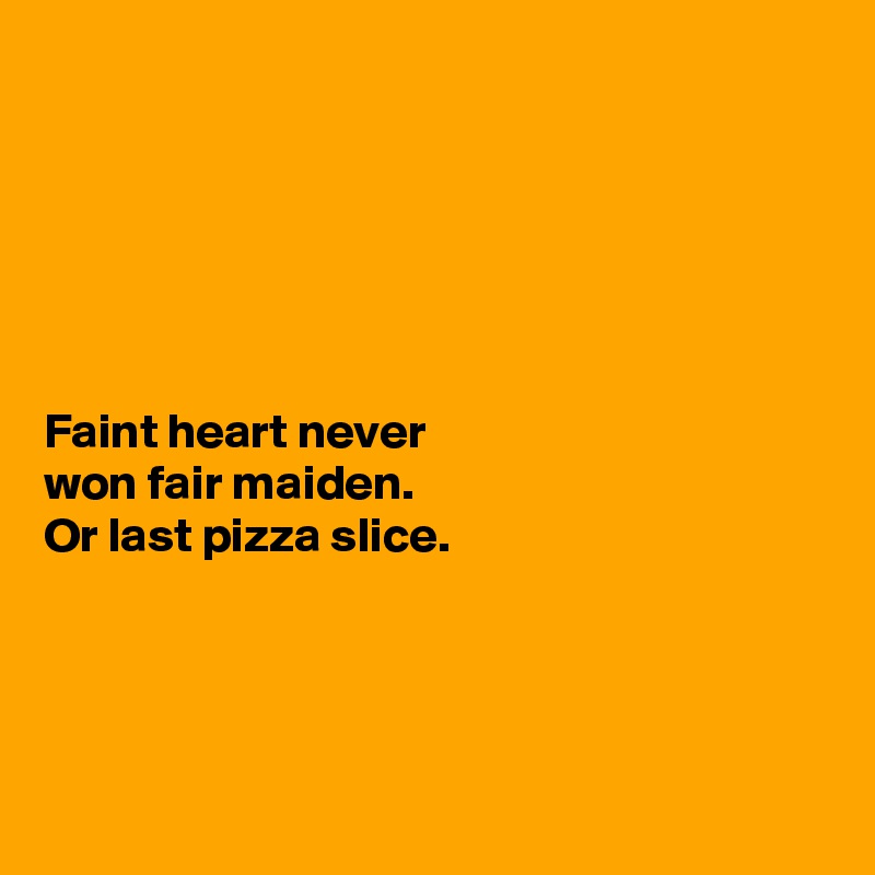 






Faint heart never 
won fair maiden.
Or last pizza slice.




