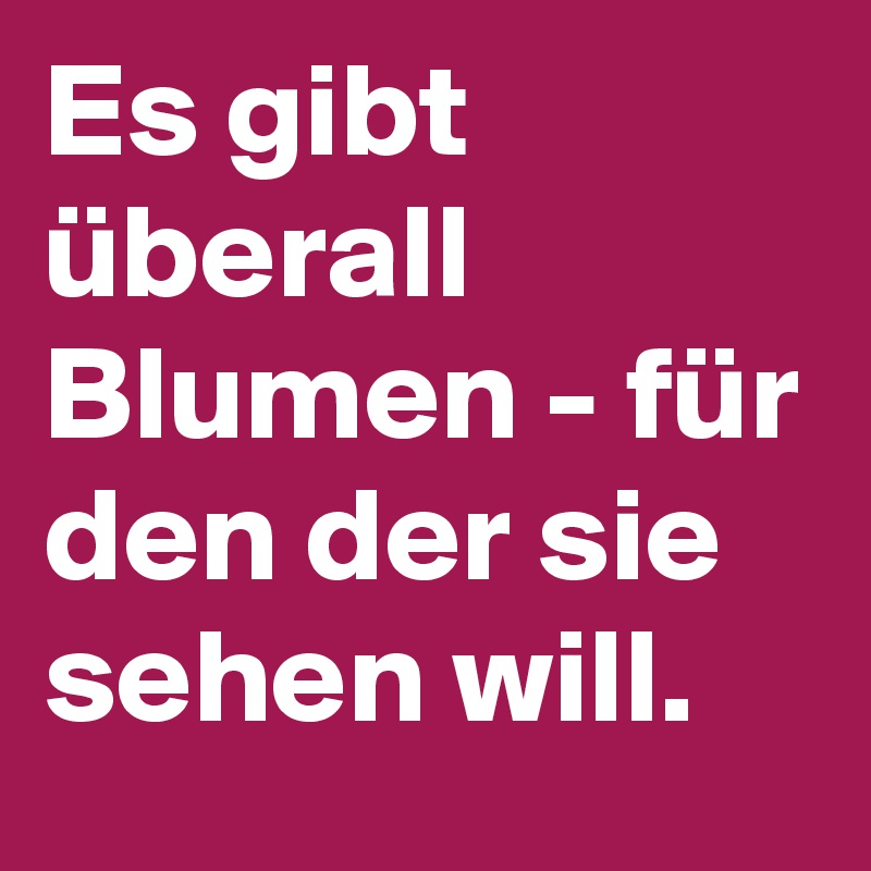 Es gibt überall Blumen - für den der sie sehen will.