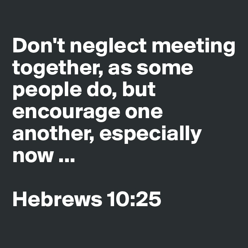 
Don't neglect meeting together, as some people do, but encourage one another, especially now ...

Hebrews 10:25
