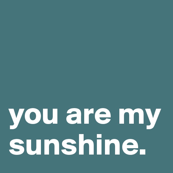 


you are my sunshine.