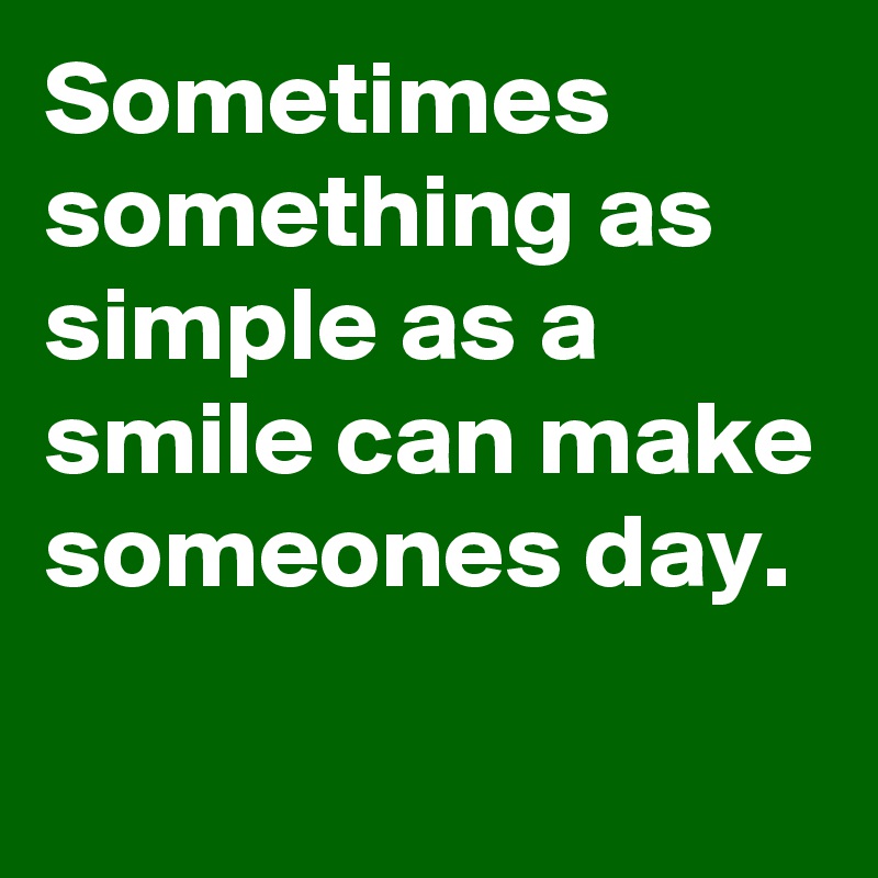 Sometimes something as simple as a smile can make someones day.