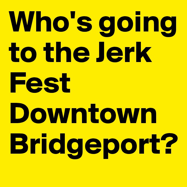 Who's going to the Jerk Fest Downtown Bridgeport?