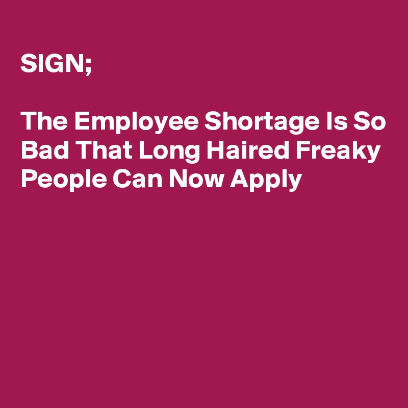 
SIGN;

The Employee Shortage Is So Bad That Long Haired Freaky People Can Now Apply





