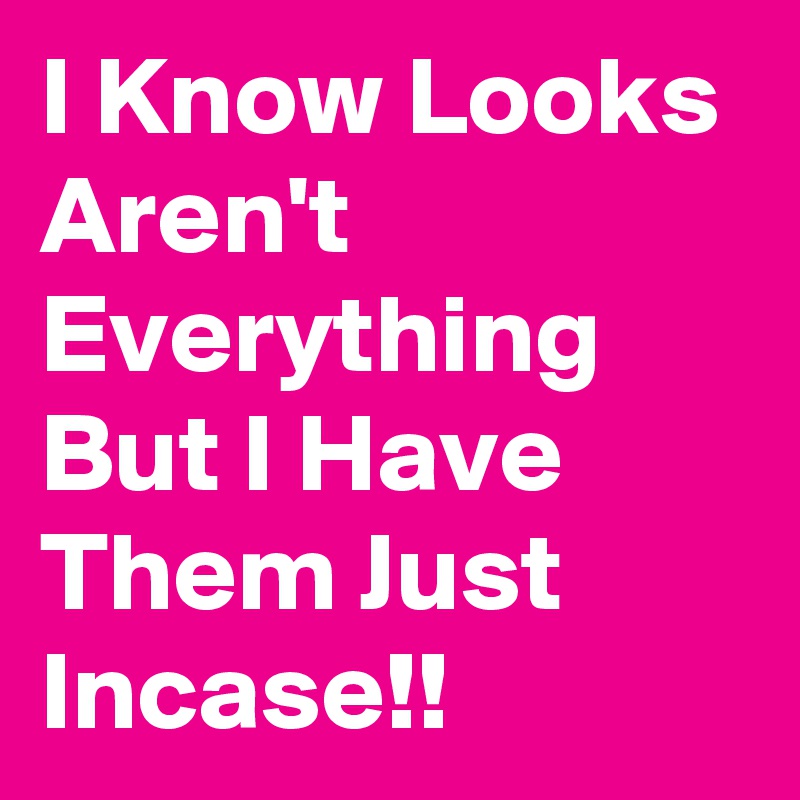 I Know Looks Aren't Everything But I Have Them Just Incase!!