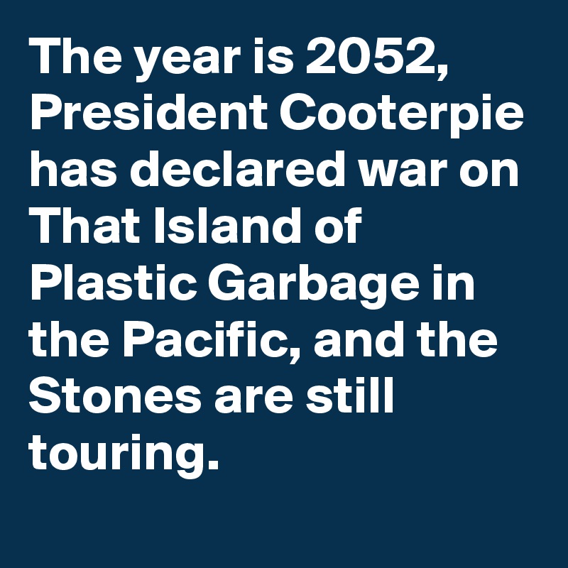 The year is 2052, President Cooterpie has declared war on That Island of Plastic Garbage in the Pacific, and the Stones are still touring.