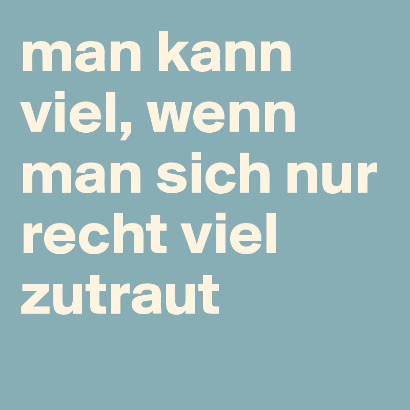 man kann viel, wenn man sich nur recht viel zutraut
