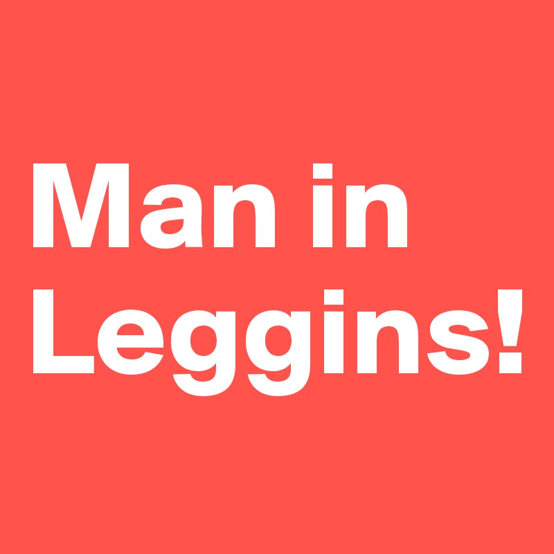 
Man in Leggins! 