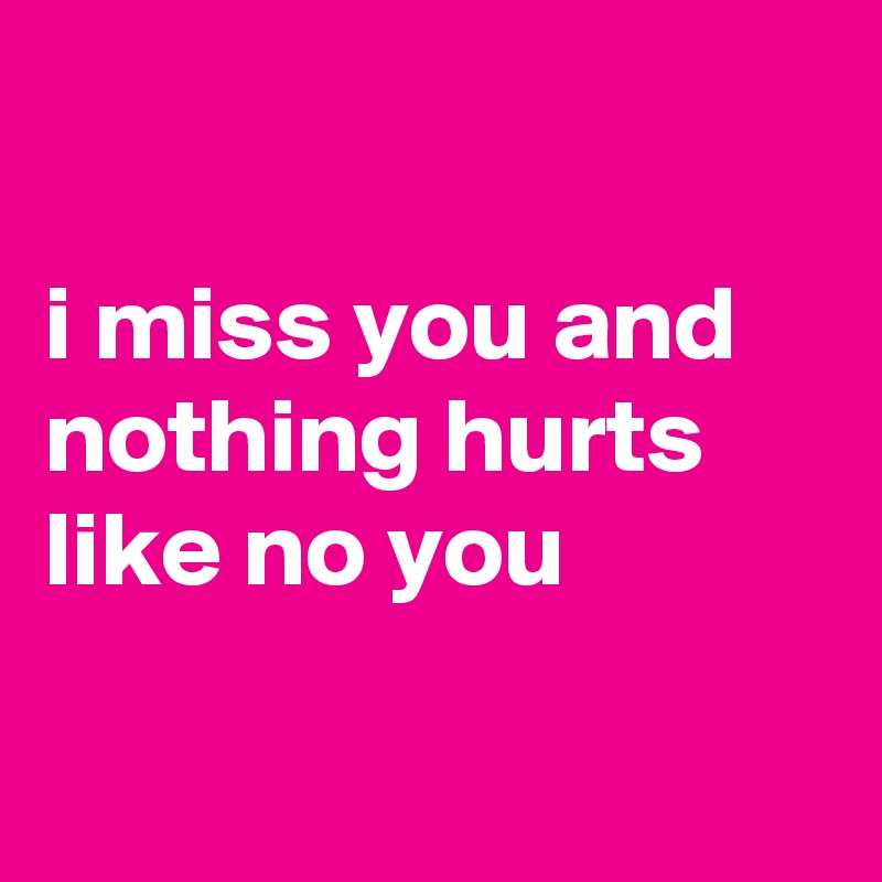 

i miss you and nothing hurts like no you 


