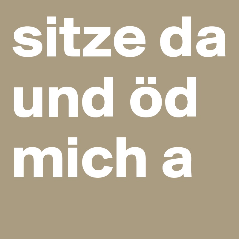 sitze da und öd mich a