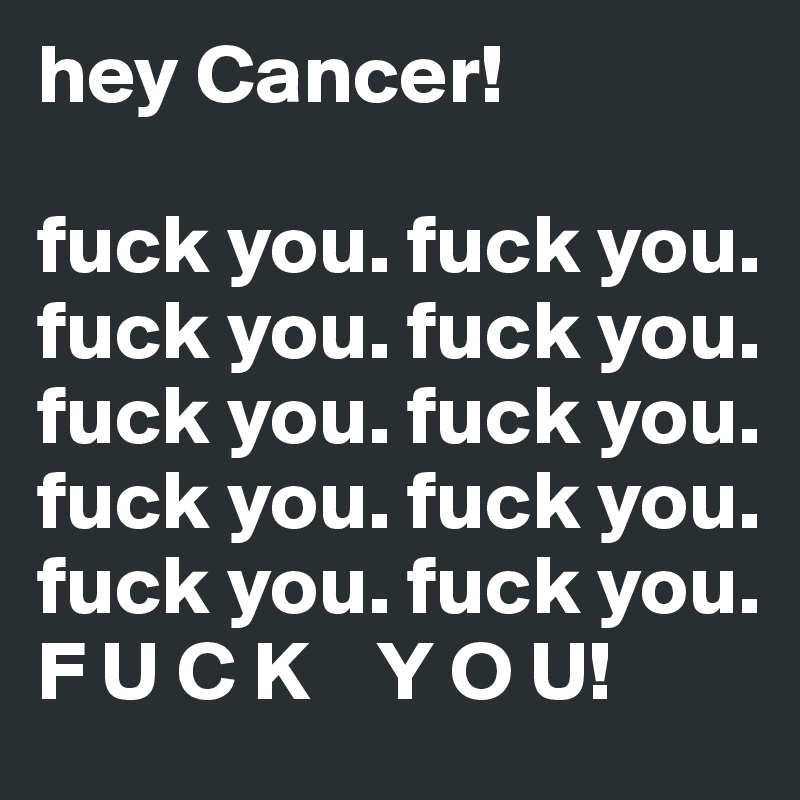 hey Cancer!

fuck you. fuck you. 
fuck you. fuck you. 
fuck you. fuck you. 
fuck you. fuck you. 
fuck you. fuck you. 
F U C K    Y O U!