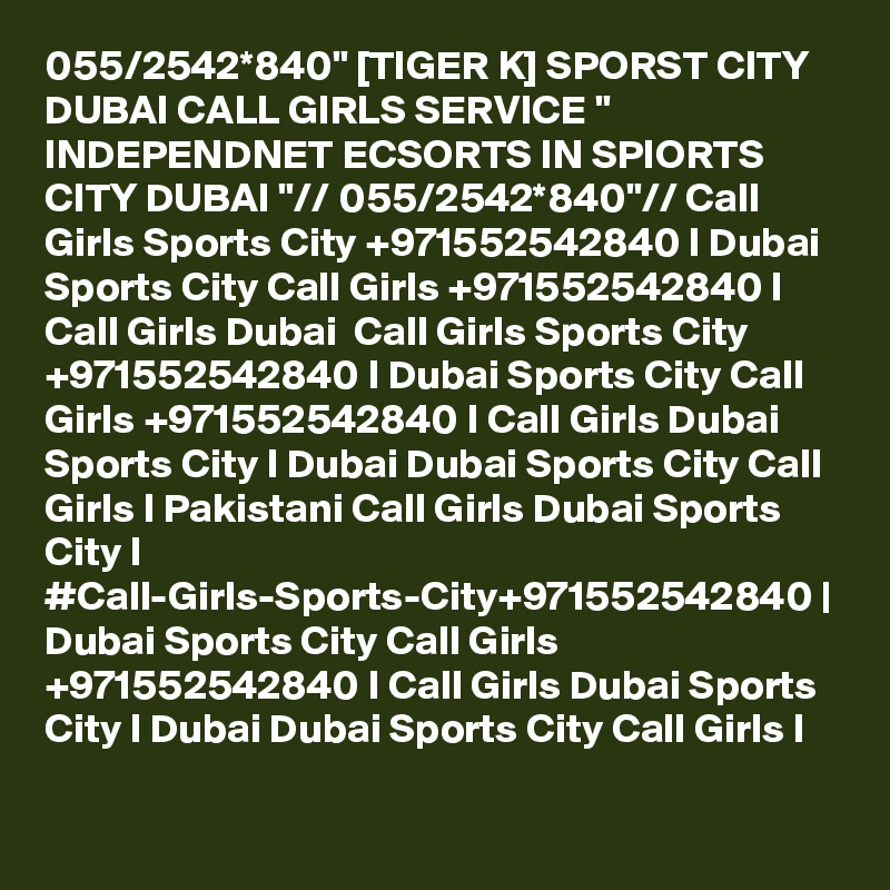 055/2542*840" [TIGER K] SPORST CITY DUBAI CALL GIRLS SERVICE " INDEPENDNET ECSORTS IN SPIORTS CITY DUBAI "// 055/2542*840"// Call Girls Sports City +971552542840 I Dubai Sports City Call Girls +971552542840 I Call Girls Dubai  Call Girls Sports City +971552542840 I Dubai Sports City Call Girls +971552542840 I Call Girls Dubai Sports City I Dubai Dubai Sports City Call Girls I Pakistani Call Girls Dubai Sports City I #Call-Girls-Sports-City+971552542840 | Dubai Sports City Call Girls +971552542840 I Call Girls Dubai Sports City I Dubai Dubai Sports City Call Girls I