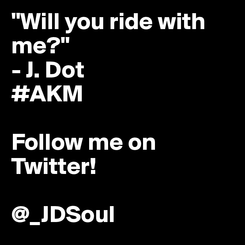 "Will you ride with me?"
- J. Dot
#AKM

Follow me on Twitter! 

@_JDSoul