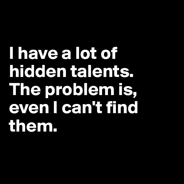 

I have a lot of hidden talents. 
The problem is, even I can't find them.

