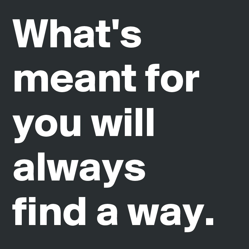 What's meant for you will always find a way.